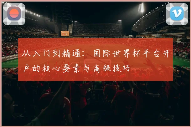 从入门到精通：国际世界杯平台开户的核心要素与高级技巧