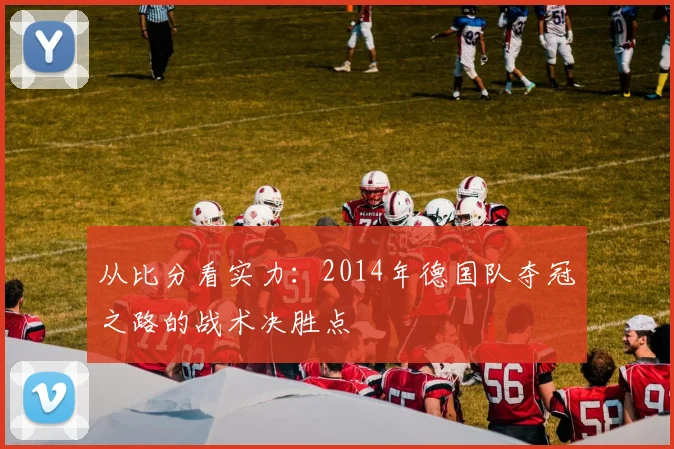 从比分看实力：2014年德国队夺冠之路的战术决胜点