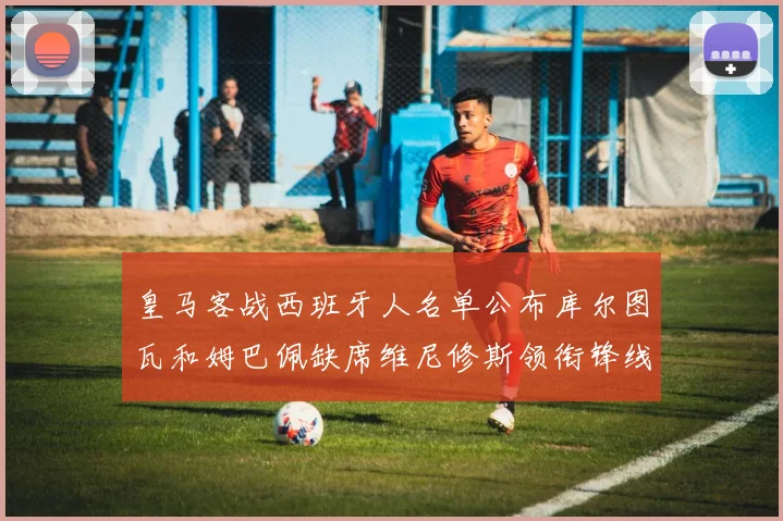 皇马客战西班牙人名单公布库尔图瓦和姆巴佩缺席维尼修斯领衔锋线阵容
