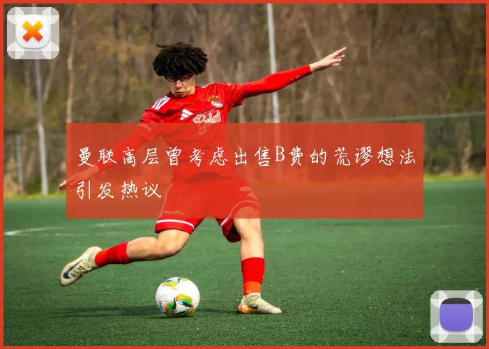 曼联高层曾考虑出售B费的荒谬想法引发热议