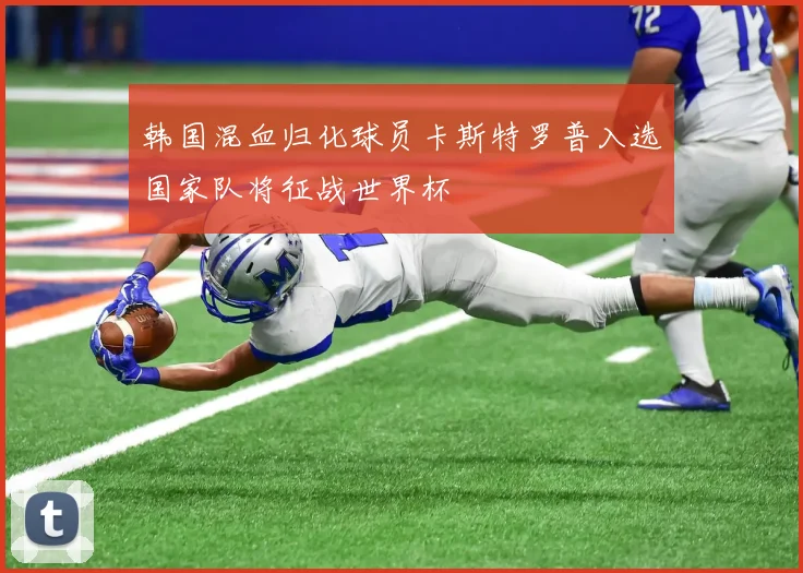 韩国混血归化球员卡斯特罗普入选国家队将征战世界杯